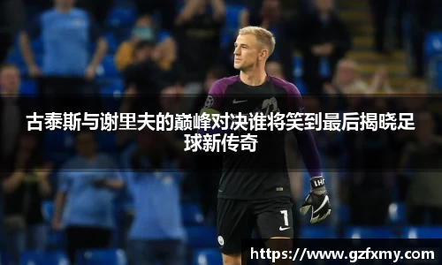 古泰斯与谢里夫的巅峰对决谁将笑到最后揭晓足球新传奇