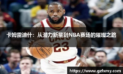 卡姆雷迪什：从潜力新星到NBA赛场的璀璨之路